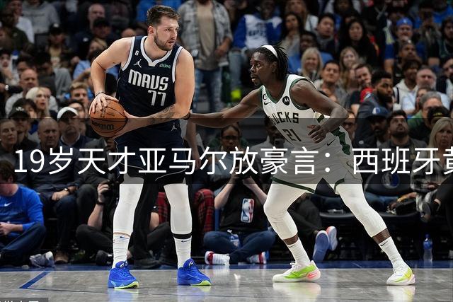 19岁天才亚马尔放豪言：西班牙黄金一代将统治足坛十年